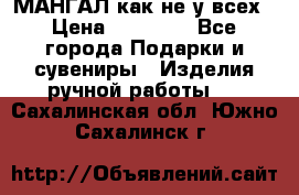 МАНГАЛ как не у всех › Цена ­ 40 000 - Все города Подарки и сувениры » Изделия ручной работы   . Сахалинская обл.,Южно-Сахалинск г.